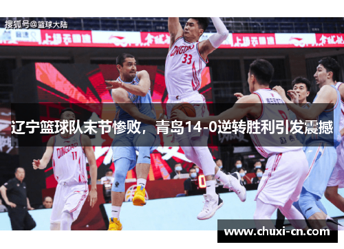 辽宁篮球队末节惨败，青岛14-0逆转胜利引发震撼